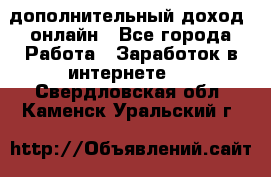 дополнительный доход  онлайн - Все города Работа » Заработок в интернете   . Свердловская обл.,Каменск-Уральский г.